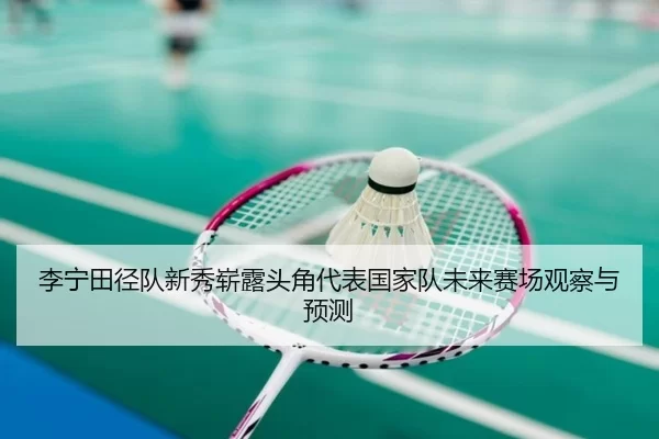 李宁田径队新秀崭露头角代表国家队未来赛场观察与预测