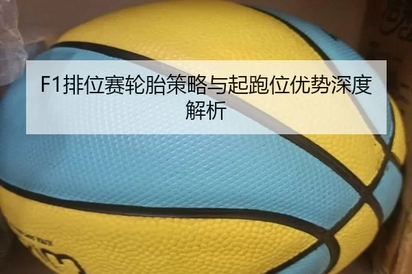 F1排位赛轮胎策略与起跑位优势深度解析