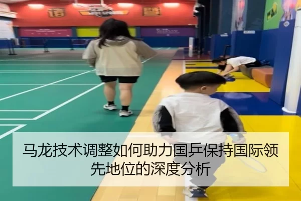 马龙技术调整如何助力国乒保持国际领先地位的深度分析