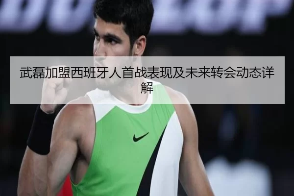 武磊加盟西班牙人首战表现及未来转会动态详解